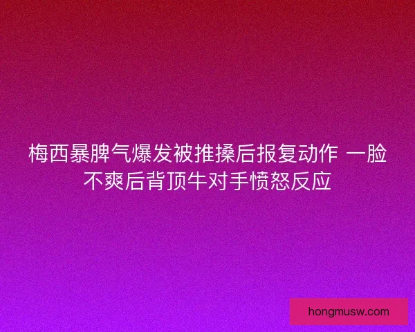 梅西暴脾气爆发被推搡后报复动作 一脸不爽后背顶牛对手愤怒反应 梅西暴脾气爆发被推搡后报复动作 一脸不爽后背顶牛对手愤怒反应
