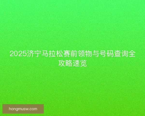 2025济宁马拉松赛前领物与号码查询全攻略速览