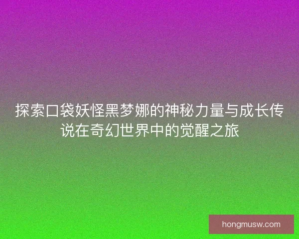 探索口袋妖怪黑梦娜的神秘力量与成长传说在奇幻世界中的觉醒之旅 探索口袋妖怪黑梦娜的神秘力量与成长传说在奇幻世界中的觉醒之旅