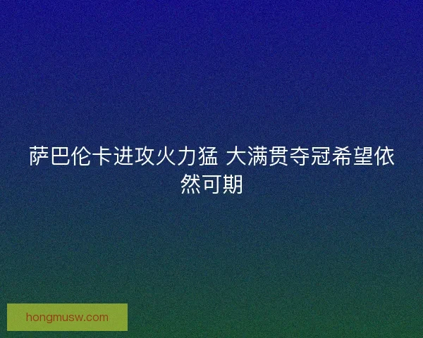 萨巴伦卡进攻火力猛 大满贯夺冠希望依然可期 萨巴伦卡进攻火力猛 大满贯夺冠希望依然可期