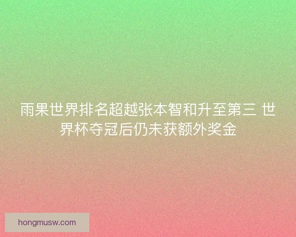 雨果世界排名超越张本智和升至第三 世界杯夺冠后仍未获额外奖金