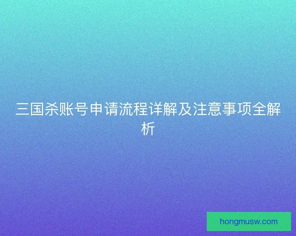 三国杀账号申请流程详解及注意事项全解析