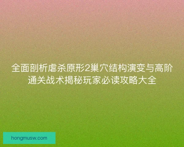 全面剖析虐杀原形2巢穴结构演变与高阶通关战术揭秘玩家必读攻略大全 全面剖析虐杀原形2巢穴结构演变与高阶通关战术揭秘玩家必读攻略大全