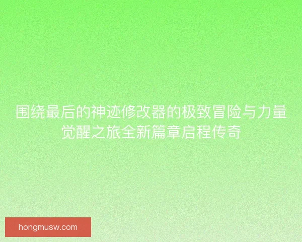 围绕最后的神迹修改器的极致冒险与力量觉醒之旅全新篇章启程传奇