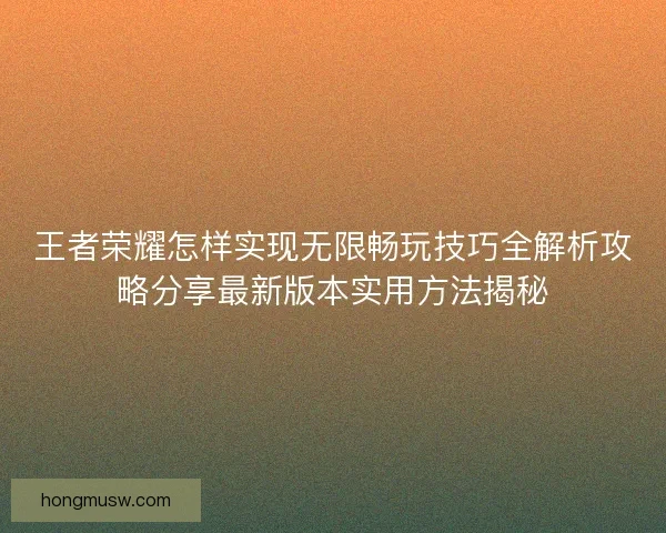 王者荣耀怎样实现无限畅玩技巧全解析攻略分享最新版本实用方法揭秘
