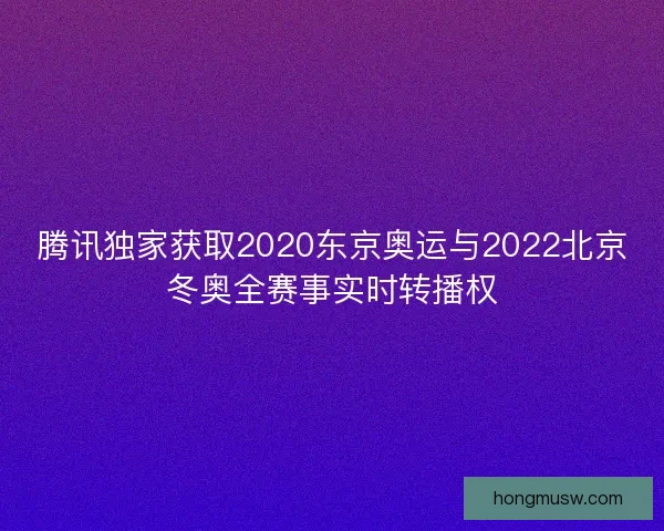 腾讯独家获取2020东京奥运与2022北京冬奥全赛事实时转播权 腾讯独家获取2020东京奥运与2022北京冬奥全赛事实时转播权
