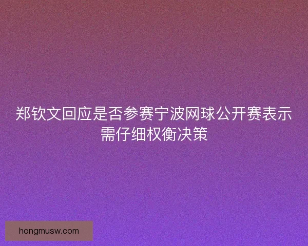 郑钦文回应是否参赛宁波网球公开赛表示需仔细权衡决策