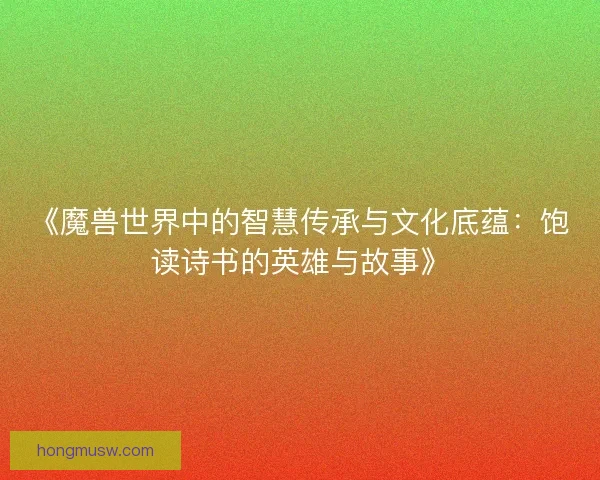 《魔兽世界中的智慧传承与文化底蕴:饱读诗书的英雄与故事》 《魔兽世界中的智慧传承与文化底蕴:饱读诗书的英雄与故事》
