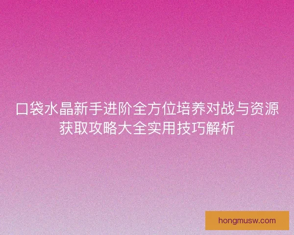 口袋水晶新手进阶全方位培养对战与资源获取攻略大全实用技巧解析