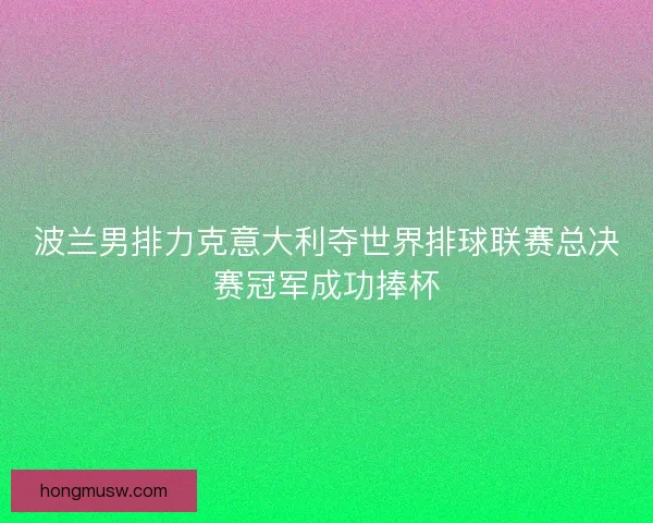 波兰男排力克意大利夺世界排球联赛总决赛冠军成功捧杯