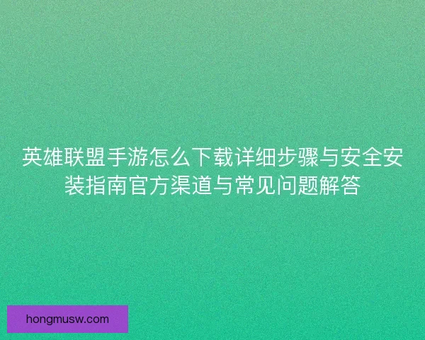 英雄联盟手游怎么下载详细步骤与安全安装指南官方渠道与常见问题解答 英雄联盟手游怎么下载详细步骤与安全安装指南官方渠道与常见问题解答