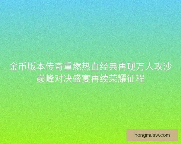 金币版本传奇重燃热血经典再现万人攻沙巅峰对决盛宴再续荣耀征程