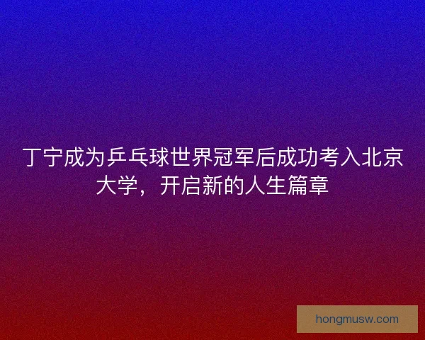 丁宁成为乒乓球世界冠军后成功考入北京大学，开启新的人生篇章