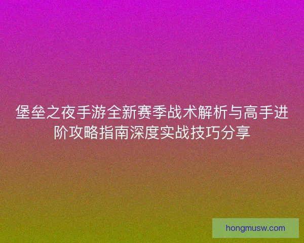 堡垒之夜手游全新赛季战术解析与高手进阶攻略指南深度实战技巧分享