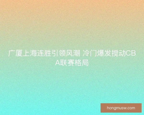 广厦上海连胜引领风潮 冷门爆发搅动CBA联赛格局