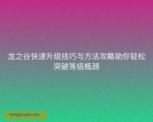 龙之谷快速升级技巧与方法攻略助你轻松突破等级瓶颈