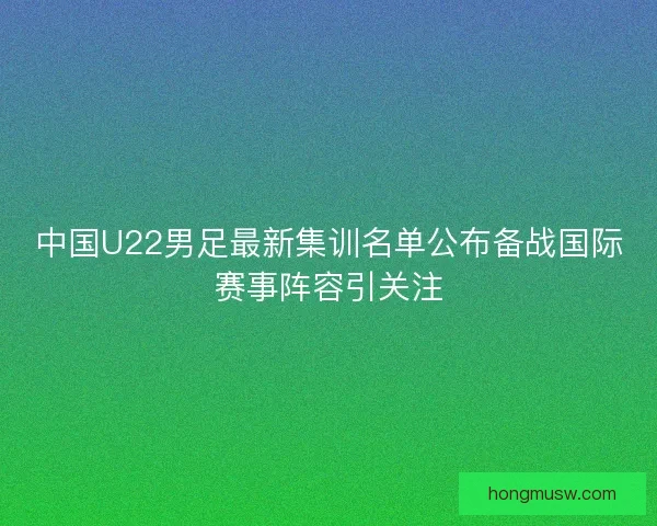 中国U22男足最新集训名单公布备战国际赛事阵容引关注 中国U22男足最新集训名单公布备战国际赛事阵容引关注