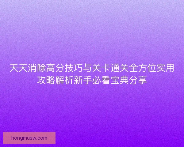 天天消除高分技巧与关卡通关全方位实用攻略解析新手必看宝典分享