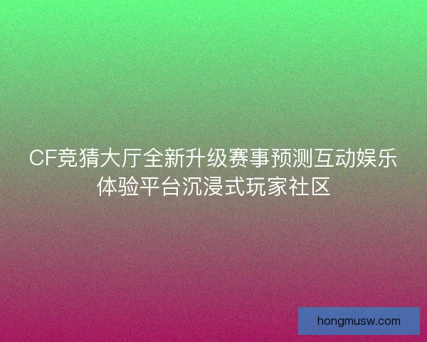 CF竞猜大厅全新升级赛事预测互动娱乐体验平台沉浸式玩家社区 CF竞猜大厅全新升级赛事预测互动娱乐体验平台沉浸式玩家社区