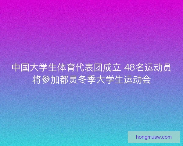 中国大学生体育代表团成立 48名运动员将参加都灵冬季大学生运动会 中国大学生体育代表团成立 48名运动员将参加都灵冬季大学生运动会