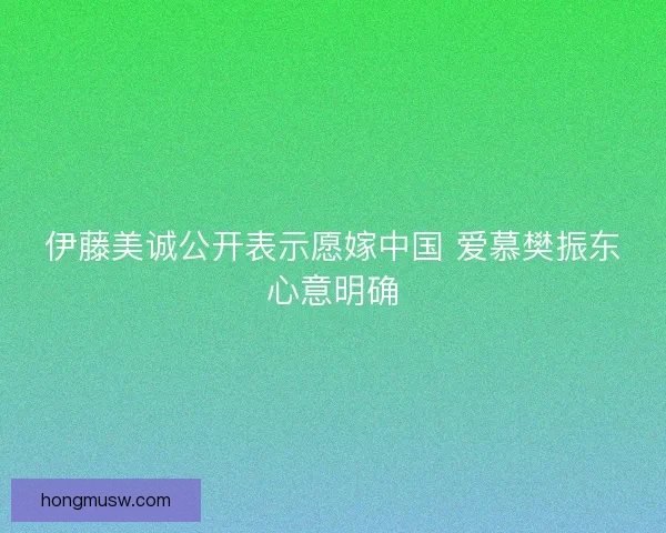 伊藤美诚公开表示愿嫁中国 爱慕樊振东心意明确