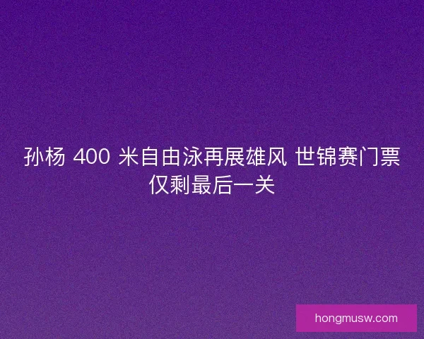 孙杨 400 米自由泳再展雄风 世锦赛门票仅剩最后一关