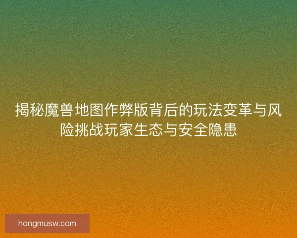 揭秘魔兽地图作弊版背后的玩法变革与风险挑战玩家生态与安全隐患