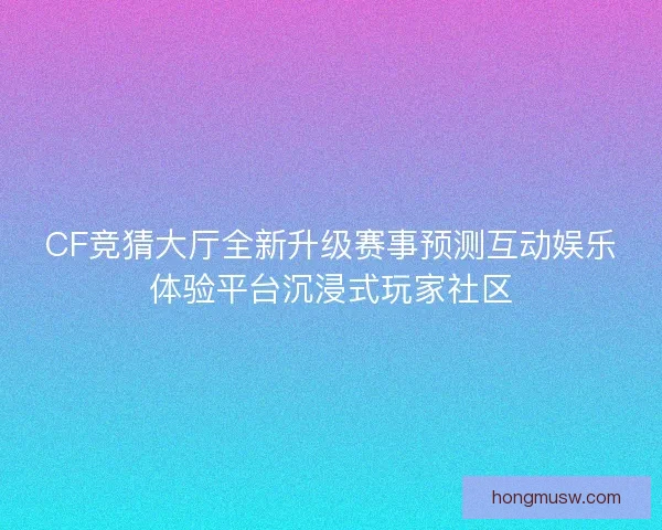 CF竞猜大厅全新升级赛事预测互动娱乐体验平台沉浸式玩家社区 CF竞猜大厅全新升级赛事预测互动娱乐体验平台沉浸式玩家社区