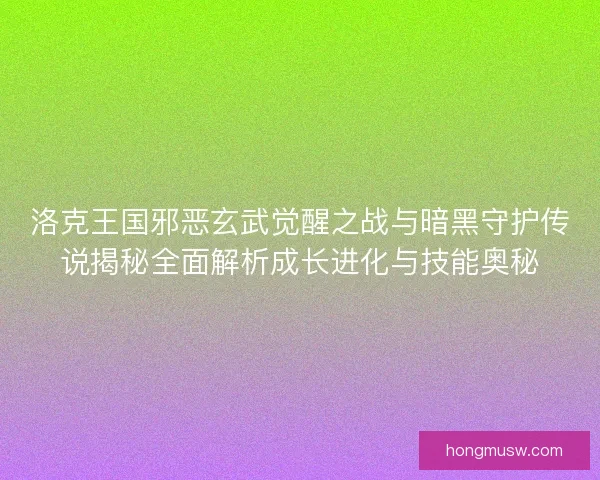 洛克王国邪恶玄武觉醒之战与暗黑守护传说揭秘全面解析成长进化与技能奥秘 洛克王国邪恶玄武觉醒之战与暗黑守护传说揭秘全面解析成长进化与技能奥秘