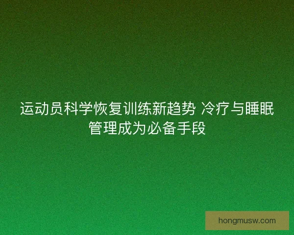 运动员科学恢复训练新趋势 冷疗与睡眠管理成为必备手段 运动员科学恢复训练新趋势 冷疗与睡眠管理成为必备手段