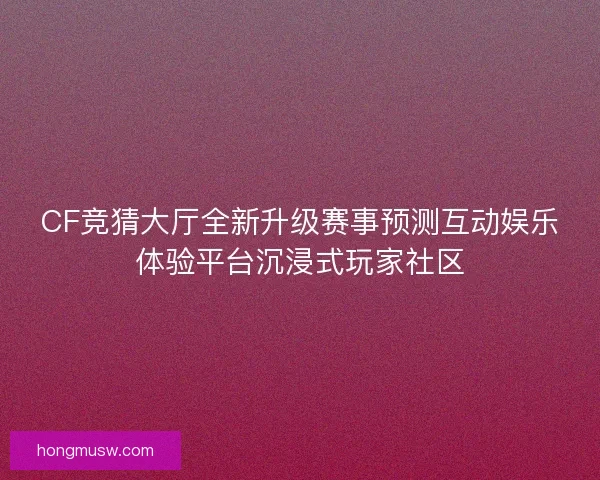 CF竞猜大厅全新升级赛事预测互动娱乐体验平台沉浸式玩家社区 CF竞猜大厅全新升级赛事预测互动娱乐体验平台沉浸式玩家社区