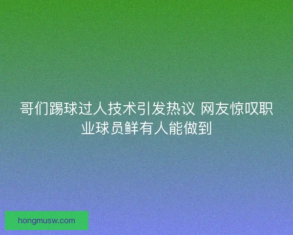 哥们踢球过人技术引发热议 网友惊叹职业球员鲜有人能做到