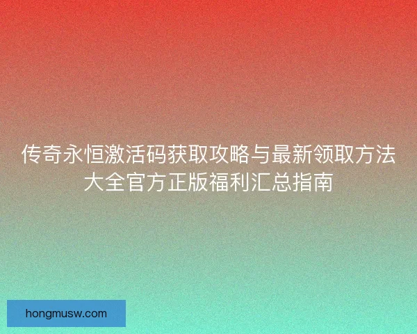 传奇永恒激活码获取攻略与最新领取方法大全官方正版福利汇总指南
