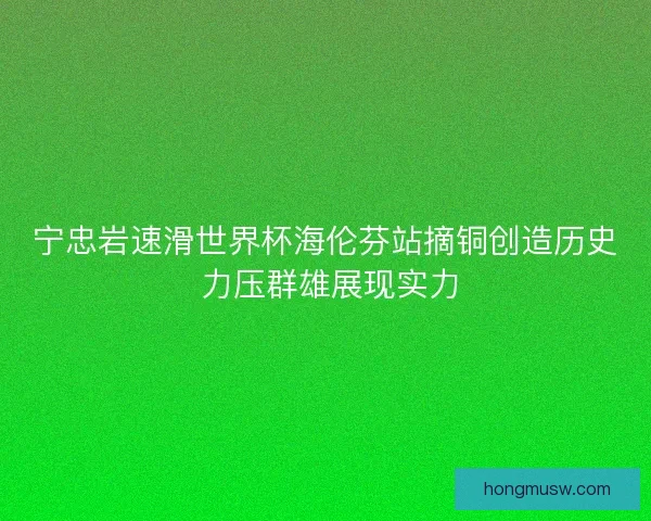 宁忠岩速滑世界杯海伦芬站摘铜创造历史 力压群雄展现实力