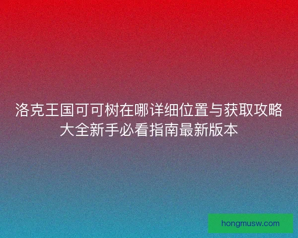 洛克王国可可树在哪详细位置与获取攻略大全新手必看指南最新版本