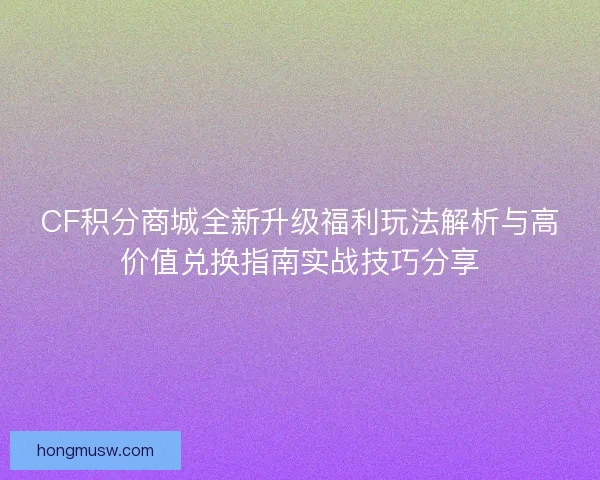 CF积分商城全新升级福利玩法解析与高价值兑换指南实战技巧分享