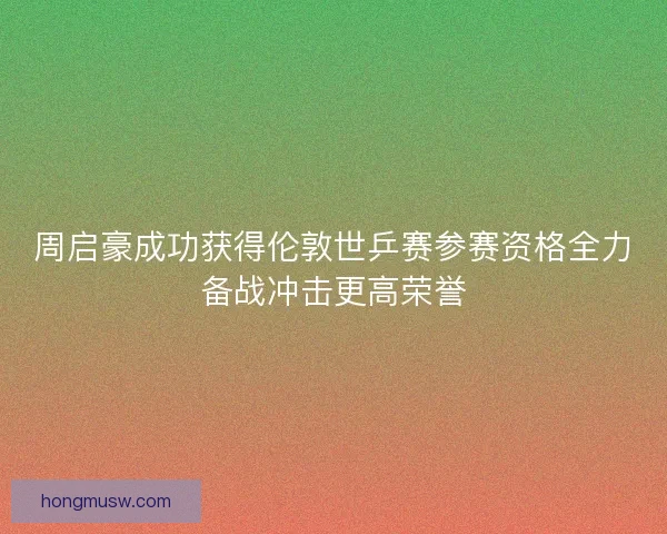 周启豪成功获得伦敦世乒赛参赛资格全力备战冲击更高荣誉