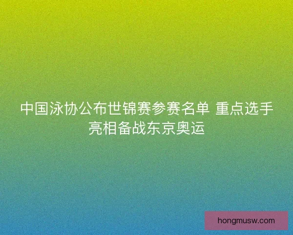 中国泳协公布世锦赛参赛名单 重点选手亮相备战东京奥运