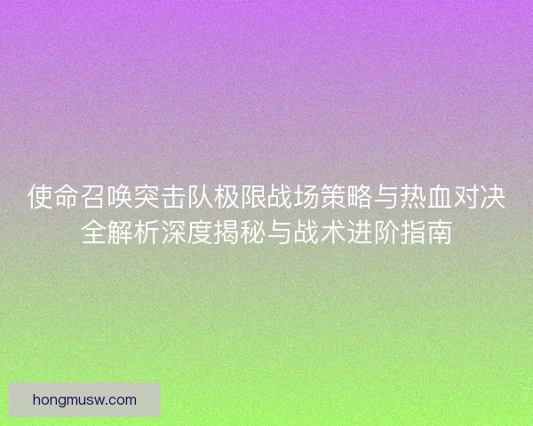 使命召唤突击队极限战场策略与热血对决全解析深度揭秘与战术进阶指南