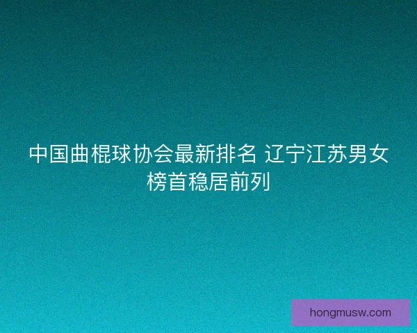 中国曲棍球协会最新排名 辽宁江苏男女榜首稳居前列 中国曲棍球协会最新排名 辽宁江苏男女榜首稳居前列