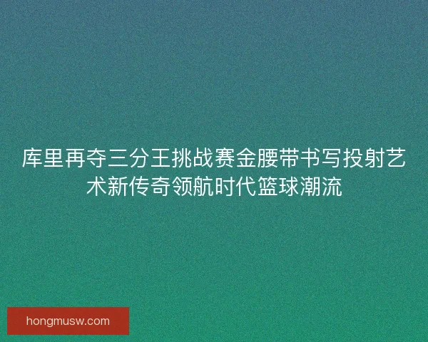 库里再夺三分王挑战赛金腰带书写投射艺术新传奇领航时代篮球潮流